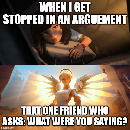 Overwatch Mercy Meme | WHEN I GET STOPPED IN AN ARGUEMENT; THAT ONE FRIEND WHO ASKS: WHAT WERE YOU SAYING? | image tagged in overwatch mercy meme | made w/ Imgflip meme maker