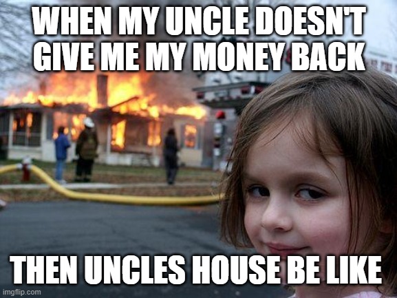Disaster Girl | WHEN MY UNCLE DOESN'T GIVE ME MY MONEY BACK; THEN UNCLES HOUSE BE LIKE | image tagged in memes,disaster girl | made w/ Imgflip meme maker