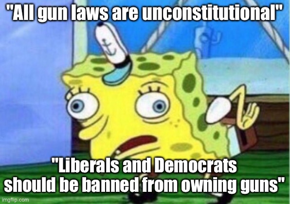 You can't make this shit up | "All gun laws are unconstitutional"; "Liberals and Democrats should be banned from owning guns" | image tagged in memes,mocking spongebob | made w/ Imgflip meme maker