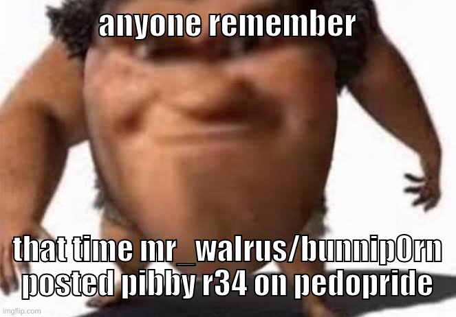 Go ahead and throw your stones
'Cause there's magic in my bones | anyone remember; that time mr_walrus/bunnip0rn posted pibby r34 on pedopride | image tagged in memes,funny,the grug,pibby,bunnip0rn,r34 | made w/ Imgflip meme maker