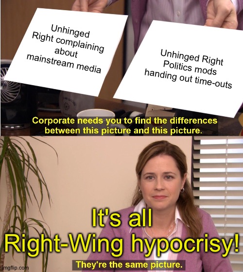 Change my mind | Unhinged Right complaining about mainstream media; Unhinged Right Politics mods handing out time-outs; It's all Right-Wing hypocrisy! | image tagged in memes,they're the same picture | made w/ Imgflip meme maker
