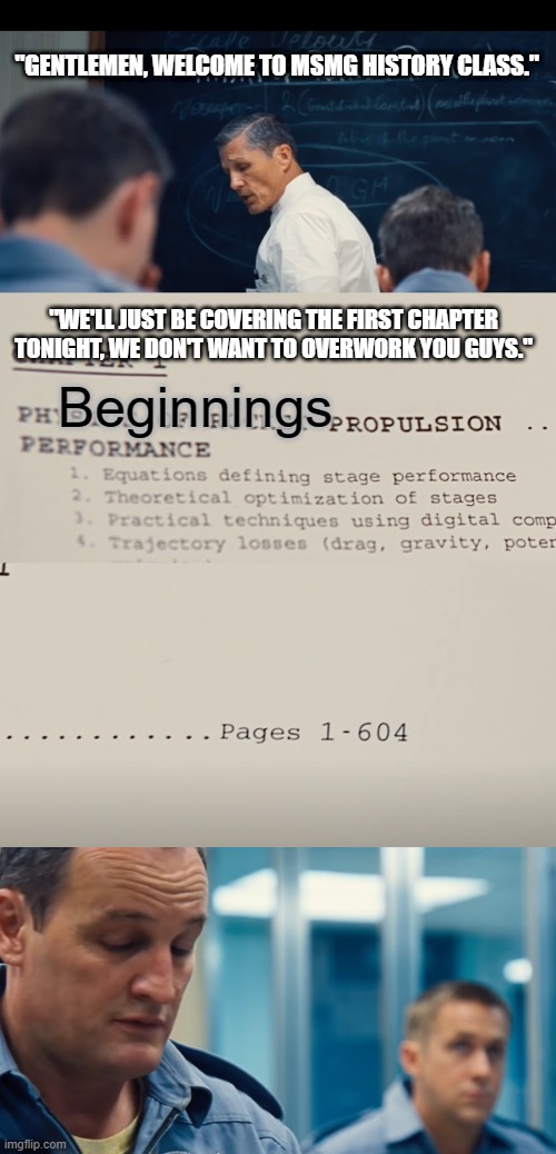 My patience is waning
Is this entertaining? | "GENTLEMEN, WELCOME TO MSMG HISTORY CLASS."; Beginnings; "WE'LL JUST BE COVERING THE FIRST CHAPTER TONIGHT, WE DON'T WANT TO OVERWORK YOU GUYS." | made w/ Imgflip meme maker