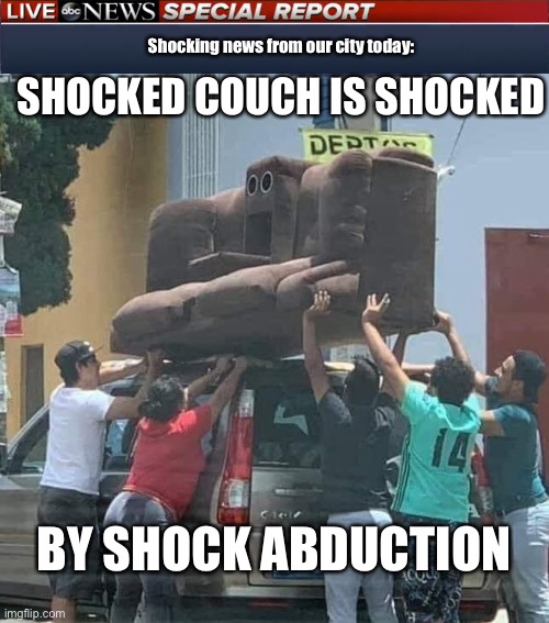Shocking news | Shocking news from our city today:; SHOCKED COUCH IS SHOCKED; BY SHOCK ABDUCTION | image tagged in abc news blank banner,shocked,shocking,abduction,news,breaking news | made w/ Imgflip meme maker