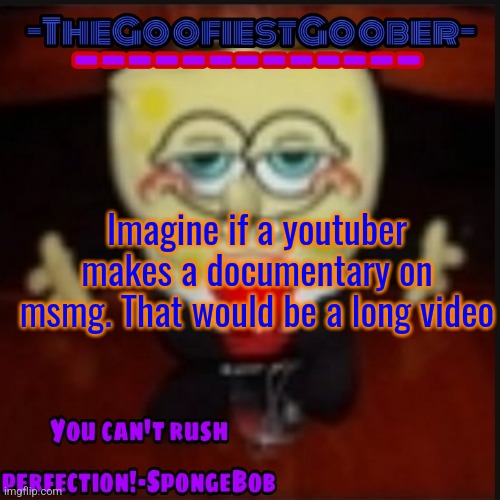 Gimme, gimme, gimme some time to think
I'm in the bathroom, looking at me | Imagine if a youtuber makes a documentary on msmg. That would be a long video | image tagged in -thegoofiestgoober idk jpg announcement template | made w/ Imgflip meme maker