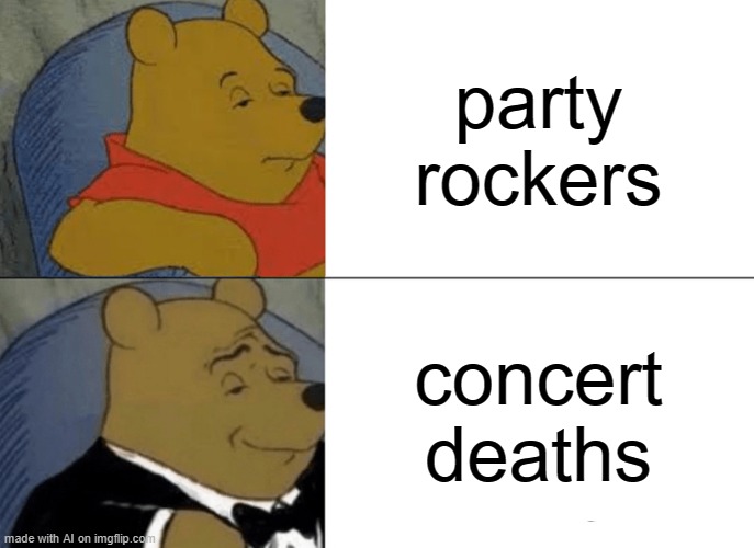 Tuxedo Winnie The Pooh Meme | party rockers; concert deaths | image tagged in memes,tuxedo winnie the pooh | made w/ Imgflip meme maker