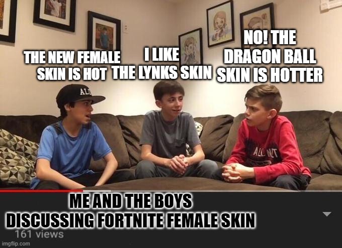 fortnite skins | NO! THE DRAGON BALL SKIN IS HOTTER; I LIKE THE LYNKS SKIN; THE NEW FEMALE SKIN IS HOT; ME AND THE BOYS DISCUSSING FORTNITE FEMALE SKIN | image tagged in is fortnite actually overrated | made w/ Imgflip meme maker