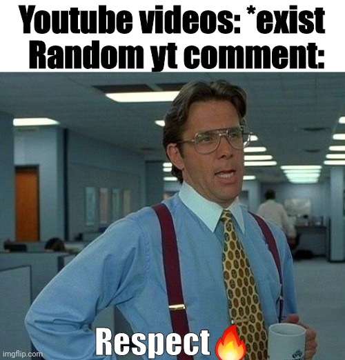 That one yt comment | Random yt comment:; Youtube videos: *exist; Respect🔥 | image tagged in memes,youtube comments | made w/ Imgflip meme maker