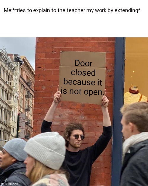 Fun | Me:*tries to explain to the teacher my work by extending*; Door closed because it is not open. | image tagged in memes,guy holding cardboard sign,fun | made w/ Imgflip meme maker
