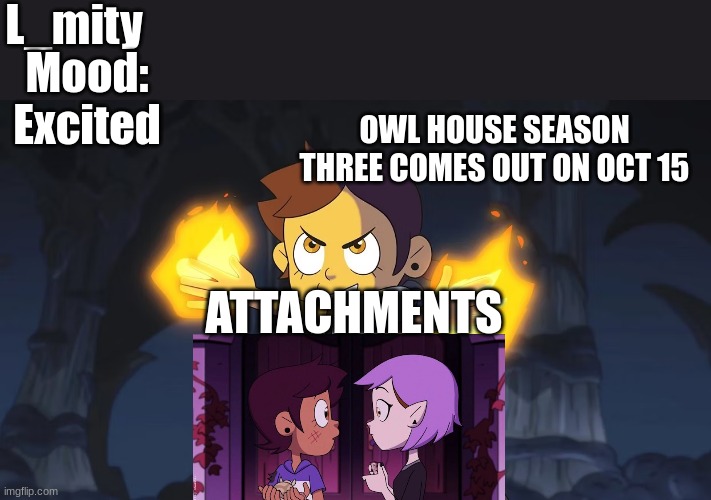 also new announcment template!! | L_mity; Mood: Excited; OWL HOUSE SEASON THREE COMES OUT ON OCT 15; ATTACHMENTS | image tagged in the owl house | made w/ Imgflip meme maker