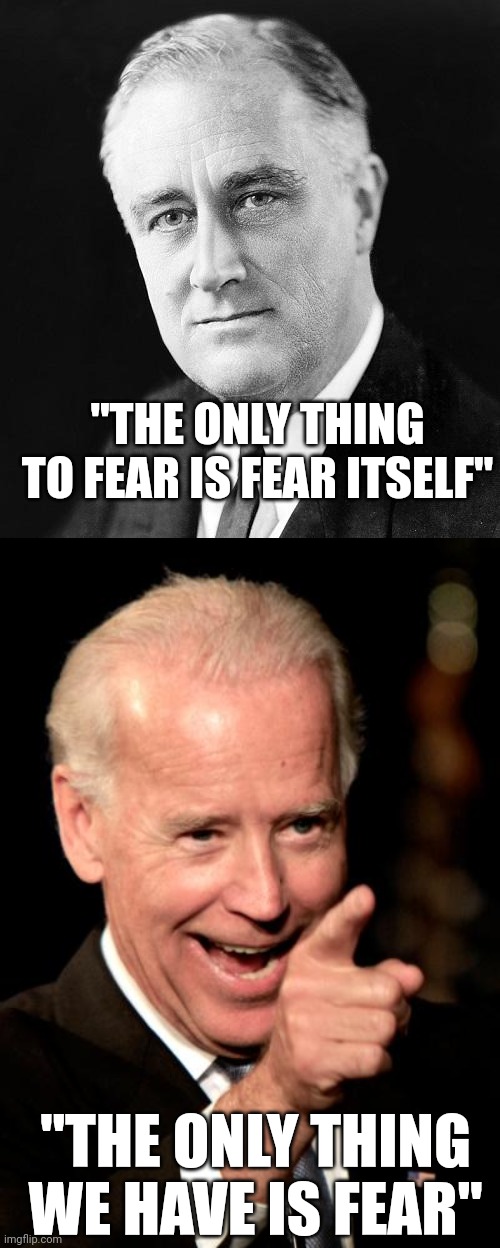 Then and now | "THE ONLY THING TO FEAR IS FEAR ITSELF"; "THE ONLY THING WE HAVE IS FEAR" | image tagged in fdr promise,memes,smilin biden | made w/ Imgflip meme maker
