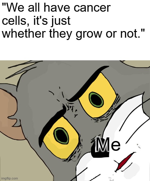 Cancer is here and will always be here | "We all have cancer cells, it's just whether they grow or not."; Me | image tagged in memes,unsettled tom | made w/ Imgflip meme maker