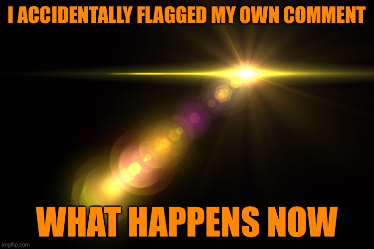Orange Lens Flare | I ACCIDENTALLY FLAGGED MY OWN COMMENT; WHAT HAPPENS NOW | image tagged in orange lens flare | made w/ Imgflip meme maker