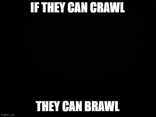 Black background | IF THEY CAN CRAWL THEY CAN BRAWL | image tagged in black background | made w/ Imgflip meme maker