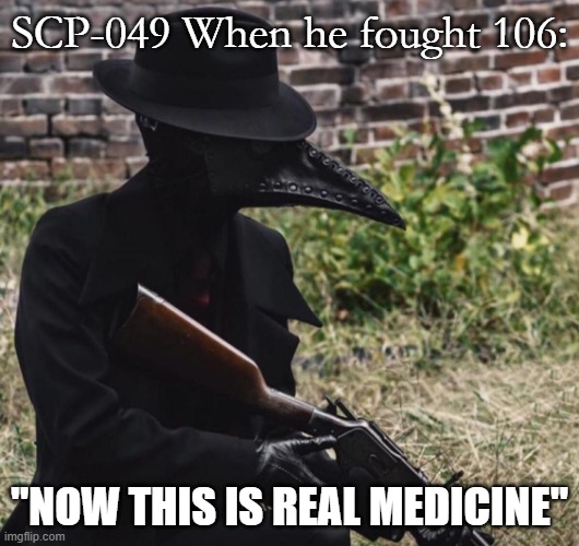 REAL MEDICINE | SCP-049 When he fought 106:; "NOW THIS IS REAL MEDICINE" | image tagged in plague doctor with gun,scp | made w/ Imgflip meme maker
