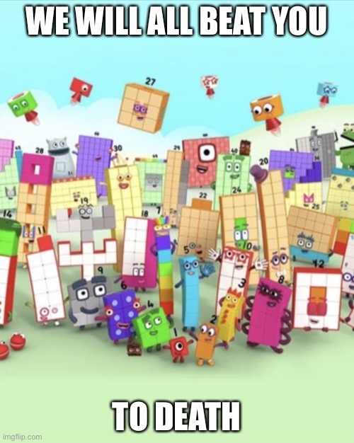 Numberblocks army 2 | WE WILL ALL BEAT YOU TO DEATH | image tagged in numberblocks army 2 | made w/ Imgflip meme maker