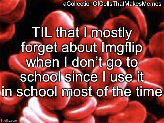 (I’m currently sick) | TIL that I mostly forget about Imgflip when I don’t go to school since I use it in school most of the time | image tagged in acollectionofcellsthatmakesmemes announcement template | made w/ Imgflip meme maker
