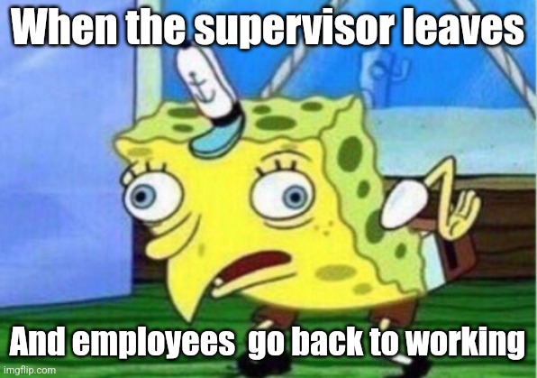 Mocking Spongebob | When the supervisor leaves; And employees  go back to working | image tagged in memes,mocking spongebob | made w/ Imgflip meme maker