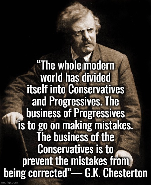 Progressives and Conservatives | “The whole modern world has divided itself into Conservatives and Progressives. The business of Progressives is to go on making mistakes. The business of the Conservatives is to prevent the mistakes from being corrected”— G.K. Chesterton | image tagged in progressives,conservatives,communism,ukraine,russia | made w/ Imgflip meme maker