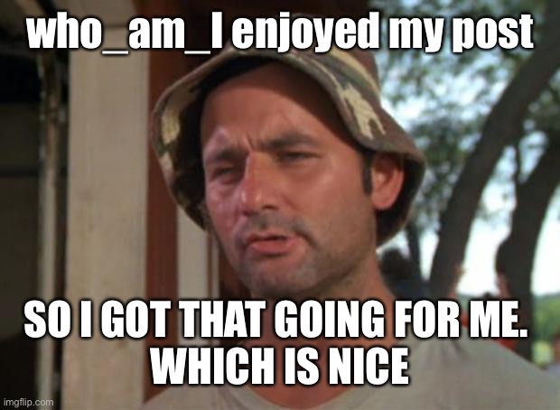 So I Got That Goin For Me Which Is Nice Meme | who_am_I enjoyed my post SO I GOT THAT GOING FOR ME. 
WHICH IS NICE | image tagged in memes,so i got that goin for me which is nice | made w/ Imgflip meme maker