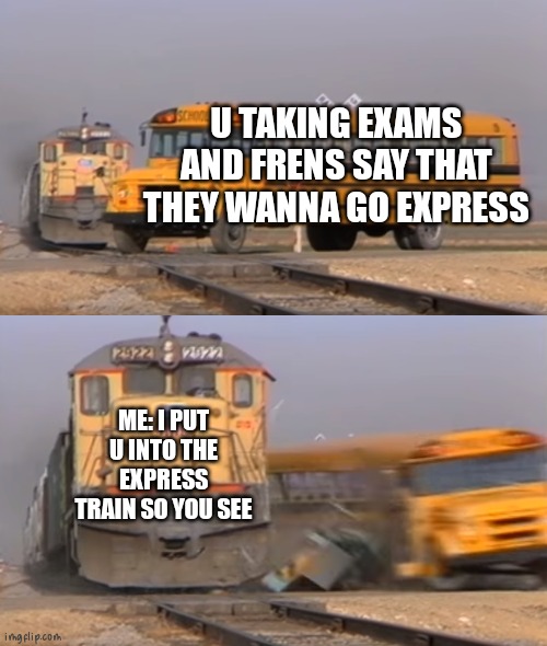 A train hitting a school bus | U TAKING EXAMS AND FRENS SAY THAT THEY WANNA GO EXPRESS; ME: I PUT U INTO THE EXPRESS TRAIN SO YOU SEE | image tagged in a train hitting a school bus | made w/ Imgflip meme maker