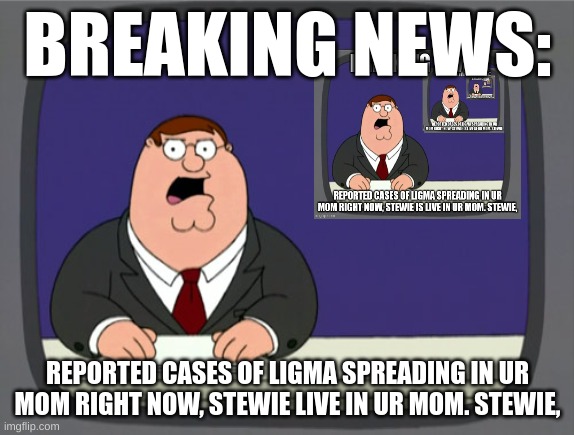 Peter griffin news | BREAKING NEWS:; REPORTED CASES OF LIGMA SPREADING IN UR MOM RIGHT NOW, STEWIE LIVE IN UR MOM. STEWIE, | image tagged in memes,peter griffin news,fyp | made w/ Imgflip meme maker