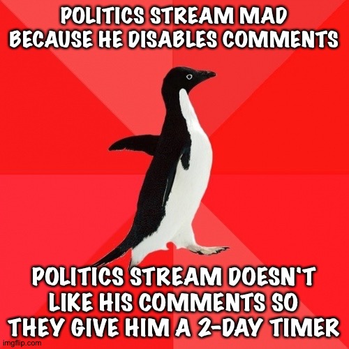 Politics stream hypocrisy | POLITICS STREAM MAD BECAUSE HE DISABLES COMMENTS; POLITICS STREAM DOESN'T LIKE HIS COMMENTS SO THEY GIVE HIM A 2-DAY TIMER | image tagged in memes,socially awesome penguin | made w/ Imgflip meme maker