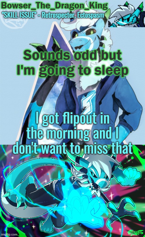 Sowwy? | Sounds odd but I'm going to sleep; I got flipout in the morning and I don't want to miss that | image tagged in bowser/skids/toof's retrospecter temp | made w/ Imgflip meme maker