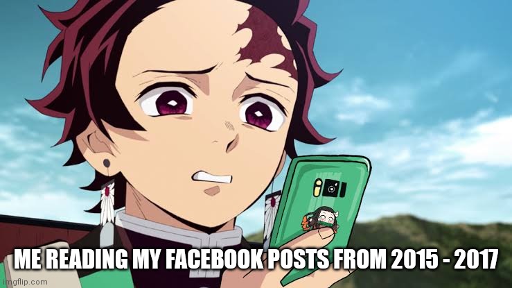 Tanjiro Disgust | ME READING MY FACEBOOK POSTS FROM 2015 - 2017 | image tagged in tanjiro disgust | made w/ Imgflip meme maker