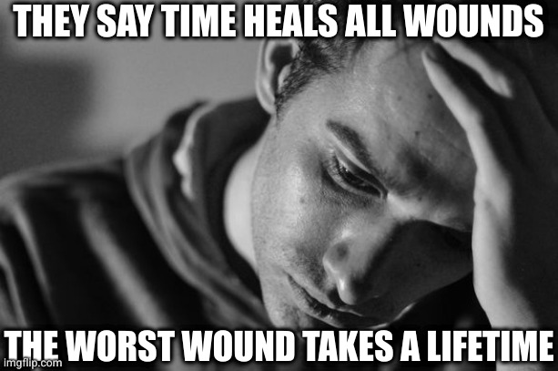 My favorite human trait is mortality | THEY SAY TIME HEALS ALL WOUNDS; THE WORST WOUND TAKES A LIFETIME | image tagged in anguish | made w/ Imgflip meme maker