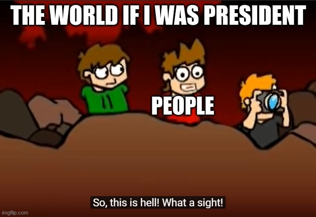 So this is Hell | THE WORLD IF I WAS PRESIDENT; PEOPLE | image tagged in so this is hell | made w/ Imgflip meme maker