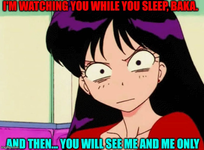 sailor mars stare | I'M WATCHING YOU WHILE YOU SLEEP, BAKA. AND THEN... YOU WILL SEE ME AND ME ONLY | image tagged in sailor mars stare | made w/ Imgflip meme maker