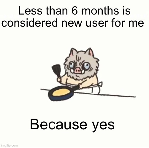 Baby inosuke |  Less than 6 months is considered new user for me; Because yes | image tagged in baby inosuke | made w/ Imgflip meme maker