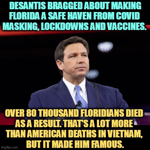 Ron DeSantis will kill to become President. | DESANTIS BRAGGED ABOUT MAKING FLORIDA A SAFE HAVEN FROM COVID 
MASKING, LOCKDOWNS AND VACCINES. OVER 80 THOUSAND FLORIDIANS DIED 
AS A RESULT. THAT'S A LOT MORE 

THAN AMERICAN DEATHS IN VIETNAM, 
BUT IT MADE HIM FAMOUS. | image tagged in ron desantis,murderer | made w/ Imgflip meme maker