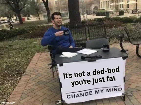 Change My Mind | It's not a dad-bod 
you're just fat | image tagged in memes,change my mind,dad joke,dad | made w/ Imgflip meme maker