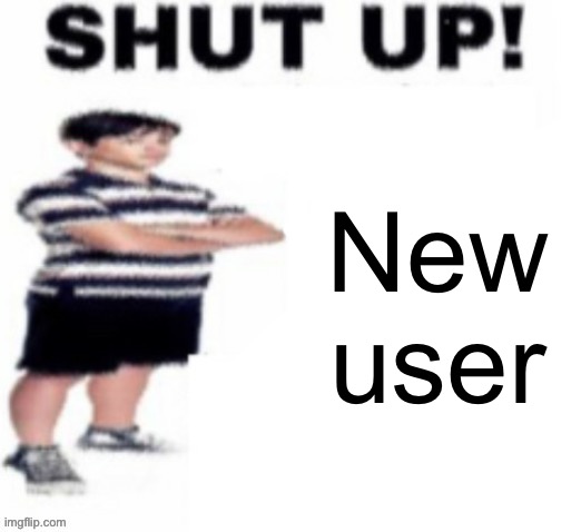 shut up! | New user | image tagged in shut up | made w/ Imgflip meme maker