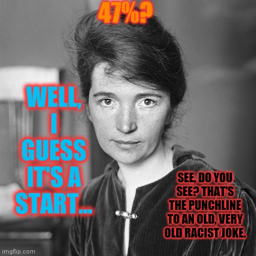 Only The Punchline, Please | 47%? WELL, I GUESS IT'S A START... SEE, DO YOU SEE? THAT'S THE PUNCHLINE TO AN OLD, VERY OLD RACIST JOKE. | image tagged in margaret sanger,truth hurts,eugenics | made w/ Imgflip meme maker