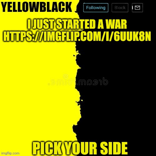 Yellowblack announcement template | I JUST STARTED A WAR HTTPS://IMGFLIP.COM/I/6UUK8N; PICK YOUR SIDE | image tagged in yellowblack announcement template | made w/ Imgflip meme maker