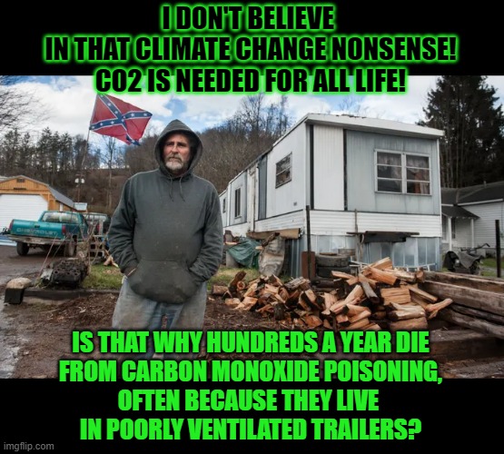 Yes, we need co2. Too much will kill you. | I DON'T BELIEVE 
IN THAT CLIMATE CHANGE NONSENSE!
CO2 IS NEEDED FOR ALL LIFE! IS THAT WHY HUNDREDS A YEAR DIE
FROM CARBON MONOXIDE POISONING,
OFTEN BECAUSE THEY LIVE 
IN POORLY VENTILATED TRAILERS? | image tagged in climate change,carbon,co2,trailer | made w/ Imgflip meme maker