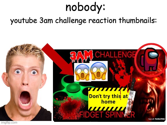 totally relatable | nobody:; youtube 3am challenge reaction thumbnails: | image tagged in memes | made w/ Imgflip meme maker