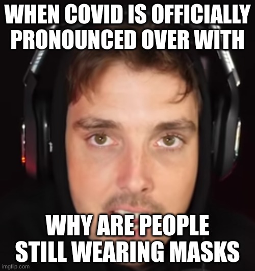 COVID MEMES |  WHEN COVID IS OFFICIALLY PRONOUNCED OVER WITH; WHY ARE PEOPLE STILL WEARING MASKS | image tagged in funny | made w/ Imgflip meme maker
