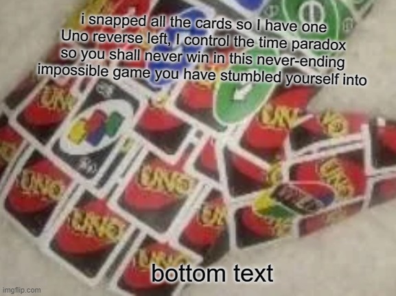 i snapped all the cards so I have one Uno reverse left, I control the time paradox so you shall never win in this never-ending impossible game you have stumbled yourself into; bottom text | image tagged in uno reverse card | made w/ Imgflip meme maker
