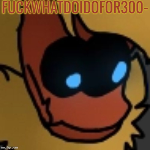 Fuck | FUCKWHATDOIDOFOR300- | image tagged in fuck | made w/ Imgflip meme maker