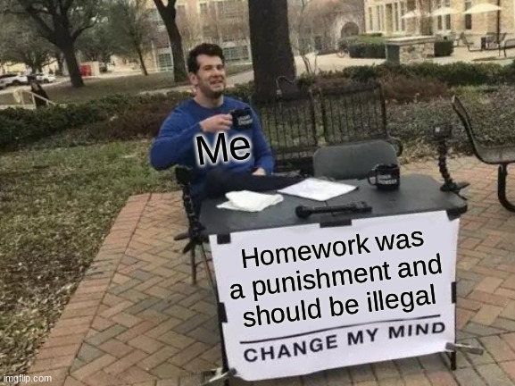Change My Mind Meme | Me; Homework was a punishment and should be illegal | image tagged in memes,change my mind | made w/ Imgflip meme maker