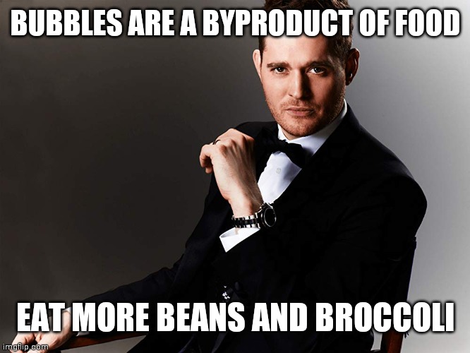 Michael Bublé | BUBBLES ARE A BYPRODUCT OF FOOD EAT MORE BEANS AND BROCCOLI | image tagged in michael bubl | made w/ Imgflip meme maker