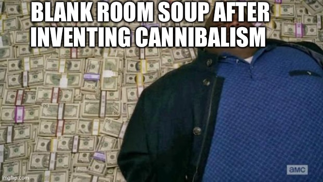 huell money | BLANK ROOM SOUP AFTER INVENTING CANNIBALISM | image tagged in huell money | made w/ Imgflip meme maker