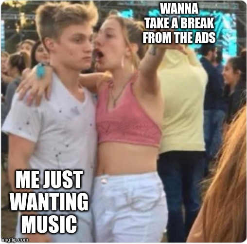 Spotify | WANNA TAKE A BREAK FROM THE ADS; ME JUST WANTING MUSIC | image tagged in bro girl explaining | made w/ Imgflip meme maker