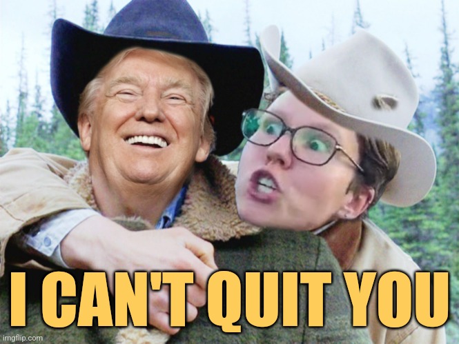 Can't Quit You | I CAN'T QUIT YOU | image tagged in trump brokeback mountain,donald trump,funny,memes,sjws,democrats | made w/ Imgflip meme maker