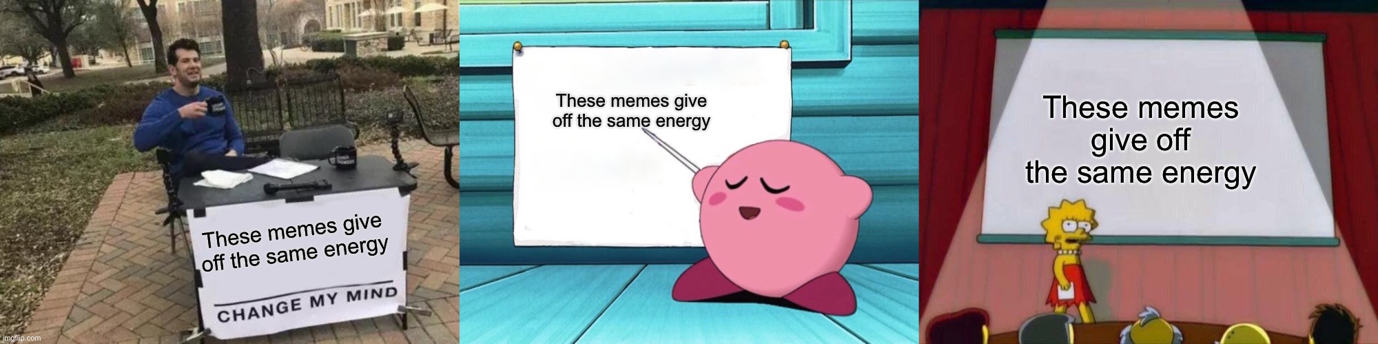 Kirbo vibes | These memes give off the same energy; These memes give off the same energy; These memes give off the same energy | image tagged in memes,change my mind,kirby sign,lisa simpson's presentation | made w/ Imgflip meme maker