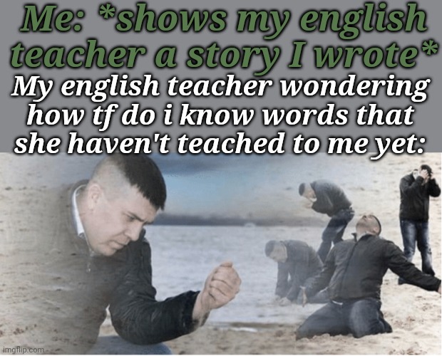 Gonna show her tomorrow, lol | Me: *shows my english teacher a story I wrote*; My english teacher wondering how tf do i know words that she haven't teached to me yet: | image tagged in english teacher why,english teachers,memes,funny memes,funny | made w/ Imgflip meme maker