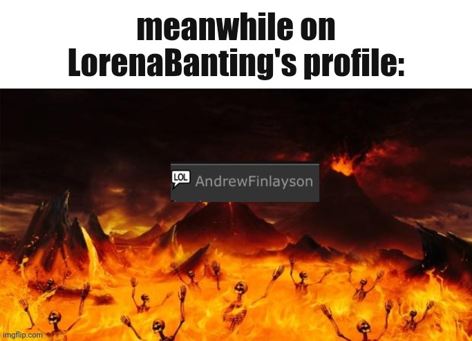 Now she's telling a site mod to go to hell just because they're having valid reasons to ban Lorena. What a pity | meanwhile on LorenaBanting's profile: | made w/ Imgflip meme maker